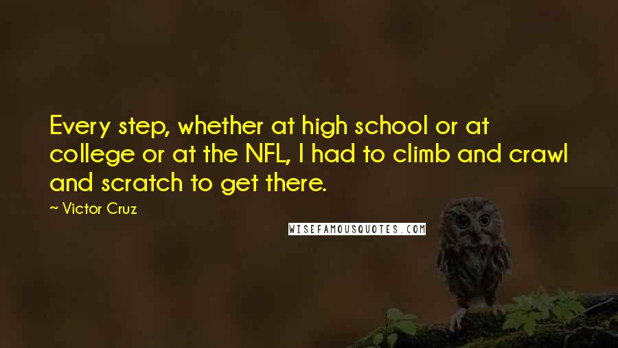 Victor Cruz Quotes: Every step, whether at high school or at college or at the NFL, I had to climb and crawl and scratch to get there.