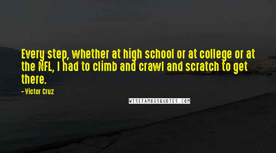 Victor Cruz Quotes: Every step, whether at high school or at college or at the NFL, I had to climb and crawl and scratch to get there.