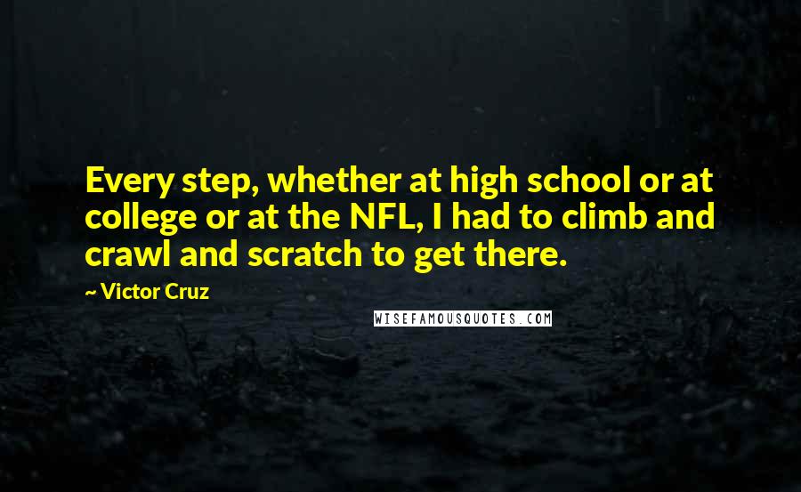 Victor Cruz Quotes: Every step, whether at high school or at college or at the NFL, I had to climb and crawl and scratch to get there.