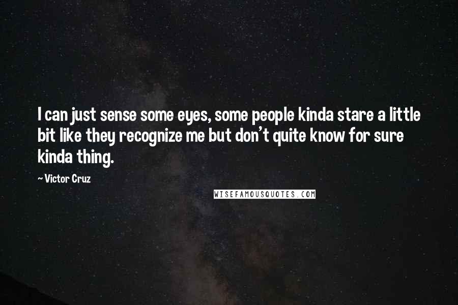 Victor Cruz Quotes: I can just sense some eyes, some people kinda stare a little bit like they recognize me but don't quite know for sure kinda thing.