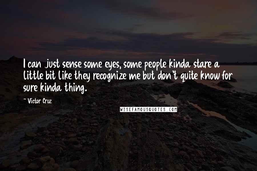 Victor Cruz Quotes: I can just sense some eyes, some people kinda stare a little bit like they recognize me but don't quite know for sure kinda thing.