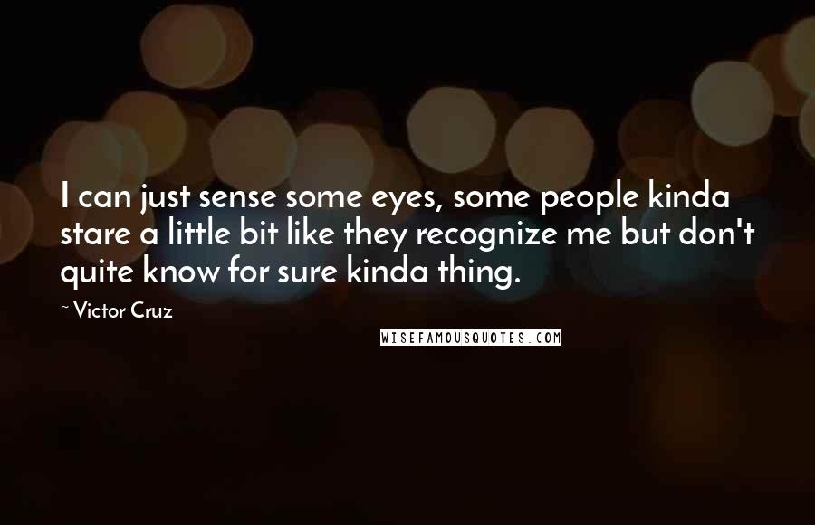 Victor Cruz Quotes: I can just sense some eyes, some people kinda stare a little bit like they recognize me but don't quite know for sure kinda thing.