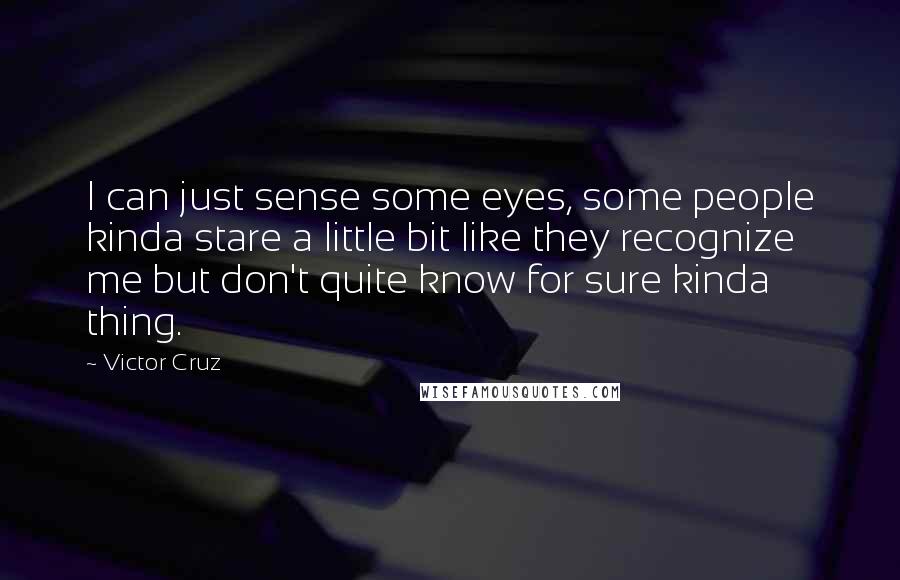 Victor Cruz Quotes: I can just sense some eyes, some people kinda stare a little bit like they recognize me but don't quite know for sure kinda thing.