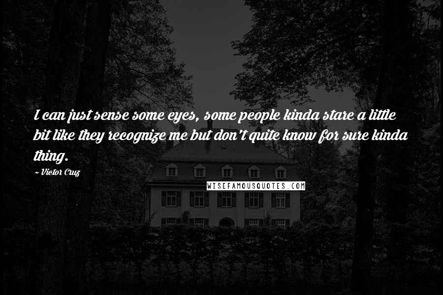 Victor Cruz Quotes: I can just sense some eyes, some people kinda stare a little bit like they recognize me but don't quite know for sure kinda thing.