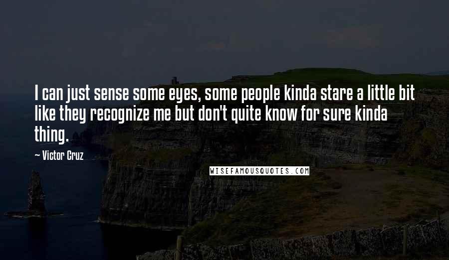 Victor Cruz Quotes: I can just sense some eyes, some people kinda stare a little bit like they recognize me but don't quite know for sure kinda thing.