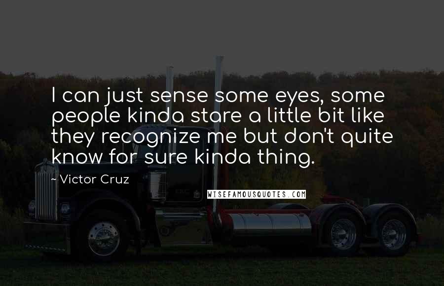 Victor Cruz Quotes: I can just sense some eyes, some people kinda stare a little bit like they recognize me but don't quite know for sure kinda thing.