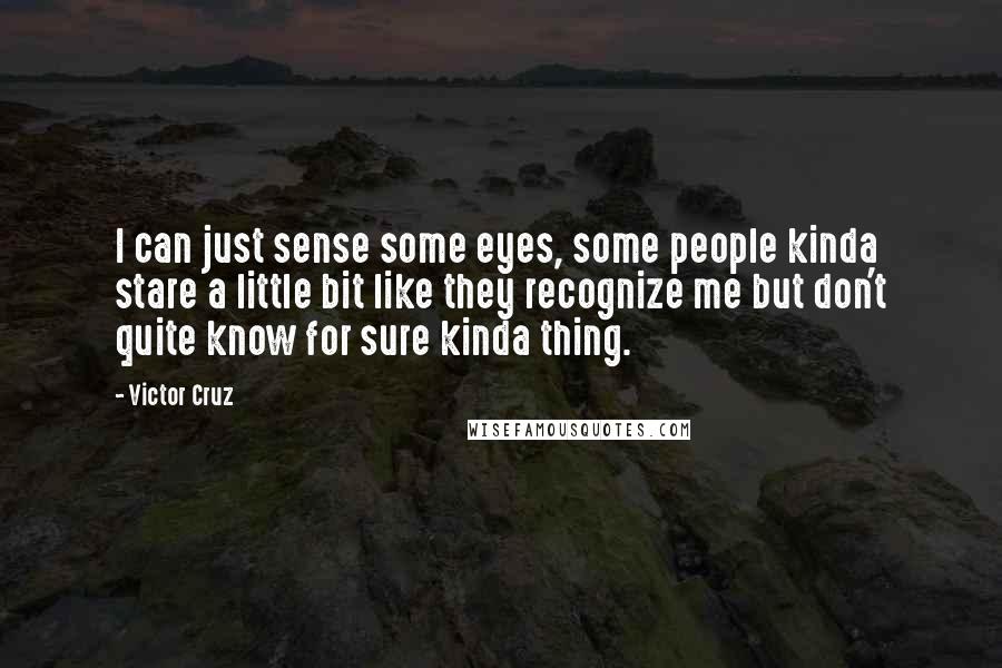 Victor Cruz Quotes: I can just sense some eyes, some people kinda stare a little bit like they recognize me but don't quite know for sure kinda thing.