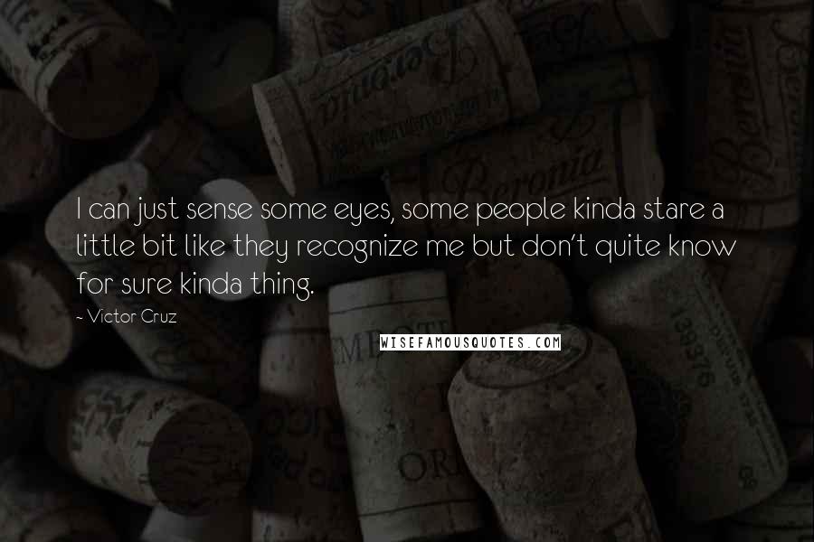 Victor Cruz Quotes: I can just sense some eyes, some people kinda stare a little bit like they recognize me but don't quite know for sure kinda thing.