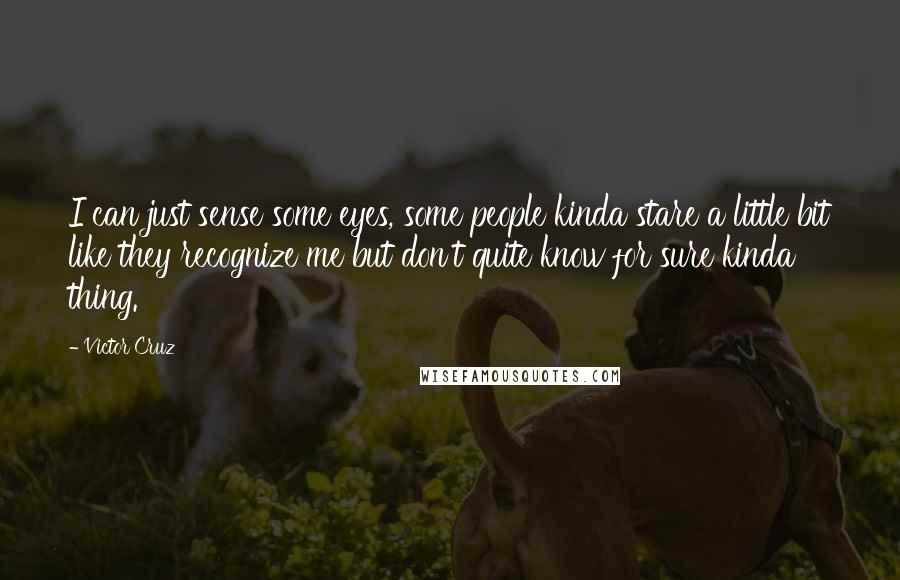 Victor Cruz Quotes: I can just sense some eyes, some people kinda stare a little bit like they recognize me but don't quite know for sure kinda thing.