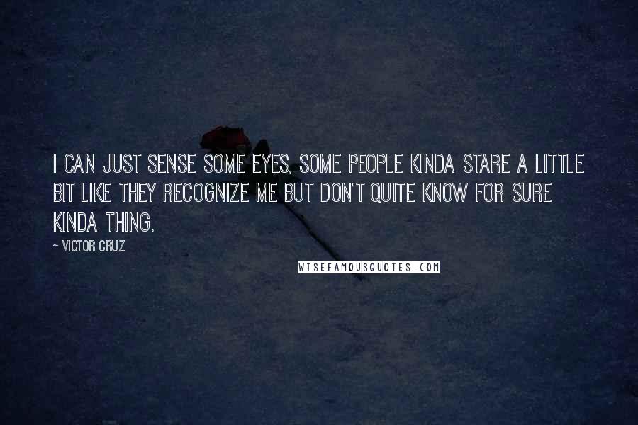 Victor Cruz Quotes: I can just sense some eyes, some people kinda stare a little bit like they recognize me but don't quite know for sure kinda thing.