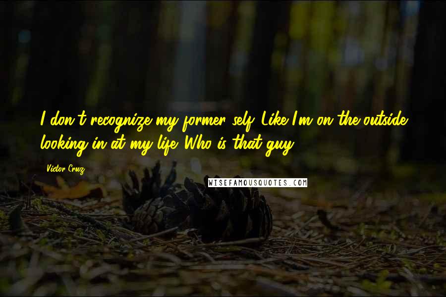 Victor Cruz Quotes: I don't recognize my former self. Like I'm on the outside looking in at my life. Who is that guy?