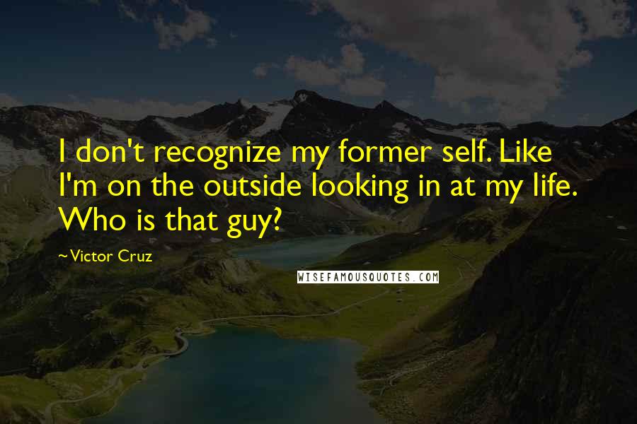 Victor Cruz Quotes: I don't recognize my former self. Like I'm on the outside looking in at my life. Who is that guy?