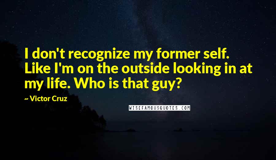 Victor Cruz Quotes: I don't recognize my former self. Like I'm on the outside looking in at my life. Who is that guy?