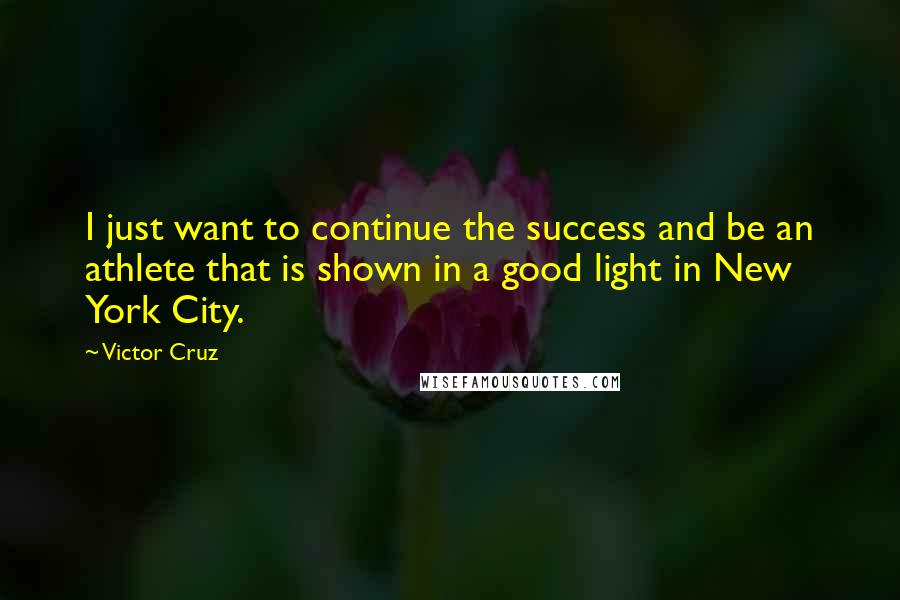 Victor Cruz Quotes: I just want to continue the success and be an athlete that is shown in a good light in New York City.