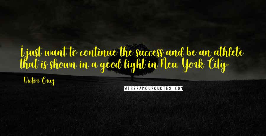 Victor Cruz Quotes: I just want to continue the success and be an athlete that is shown in a good light in New York City.