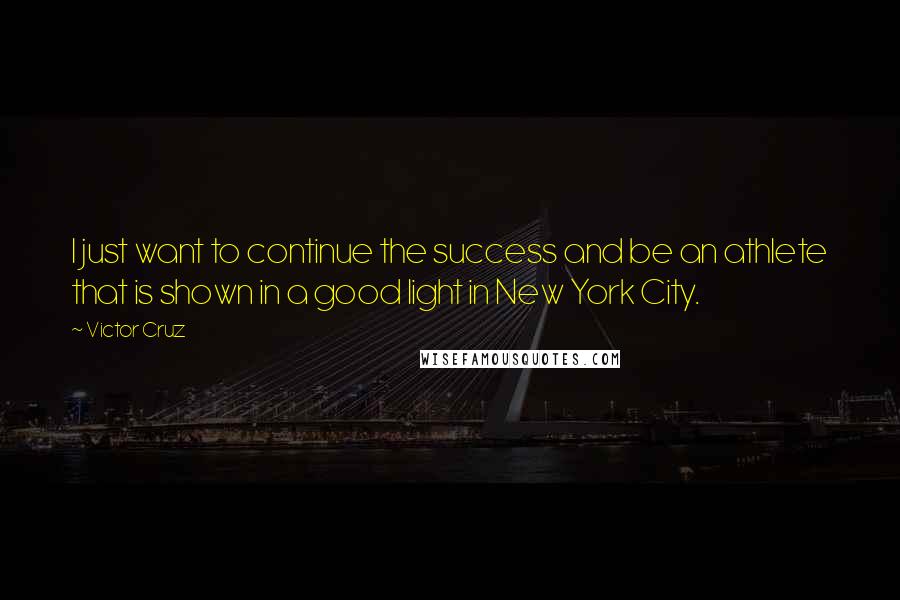 Victor Cruz Quotes: I just want to continue the success and be an athlete that is shown in a good light in New York City.