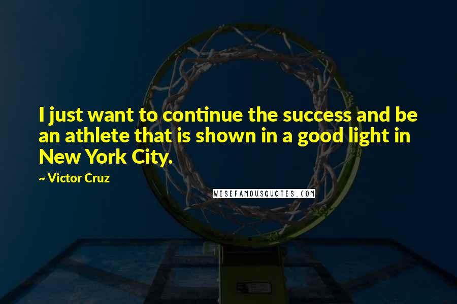 Victor Cruz Quotes: I just want to continue the success and be an athlete that is shown in a good light in New York City.