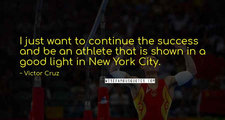 Victor Cruz Quotes: I just want to continue the success and be an athlete that is shown in a good light in New York City.