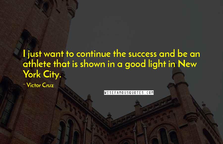 Victor Cruz Quotes: I just want to continue the success and be an athlete that is shown in a good light in New York City.