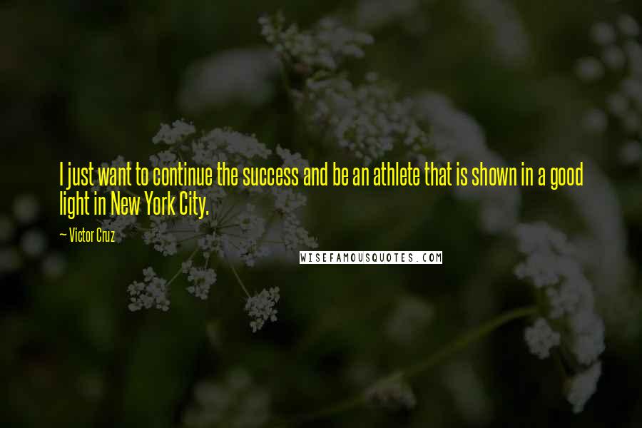 Victor Cruz Quotes: I just want to continue the success and be an athlete that is shown in a good light in New York City.