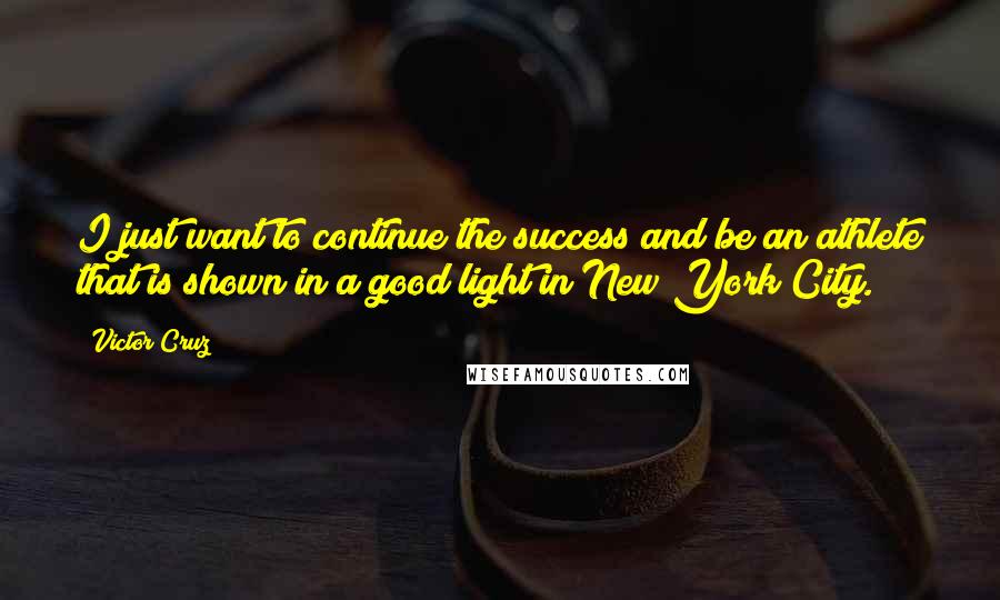 Victor Cruz Quotes: I just want to continue the success and be an athlete that is shown in a good light in New York City.