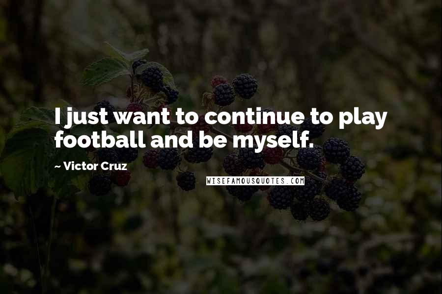 Victor Cruz Quotes: I just want to continue to play football and be myself.
