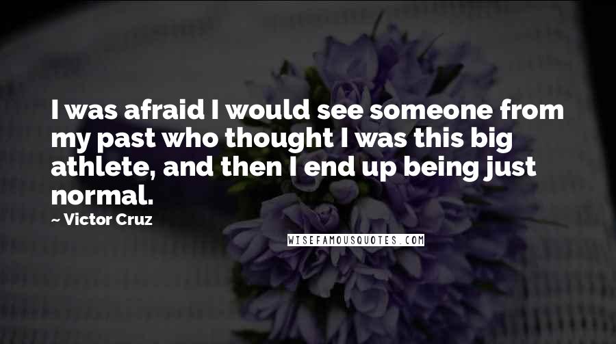 Victor Cruz Quotes: I was afraid I would see someone from my past who thought I was this big athlete, and then I end up being just normal.