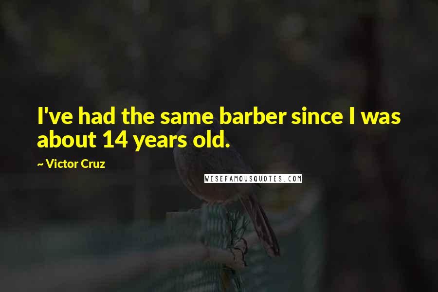 Victor Cruz Quotes: I've had the same barber since I was about 14 years old.