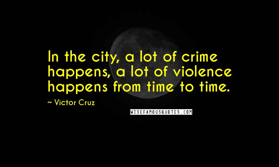 Victor Cruz Quotes: In the city, a lot of crime happens, a lot of violence happens from time to time.