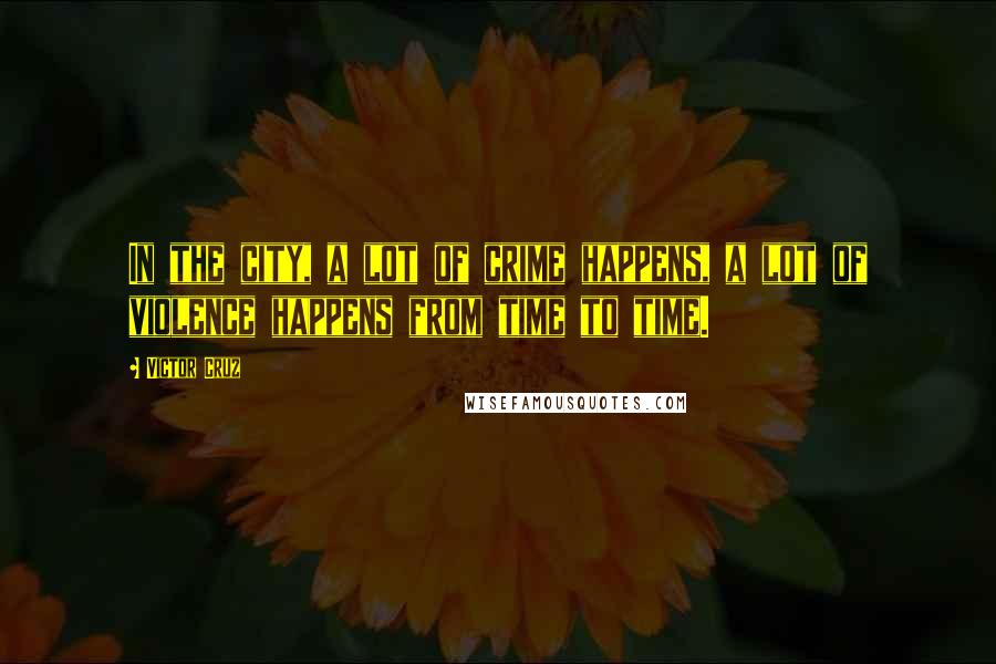 Victor Cruz Quotes: In the city, a lot of crime happens, a lot of violence happens from time to time.