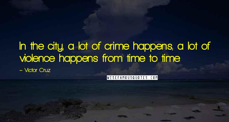 Victor Cruz Quotes: In the city, a lot of crime happens, a lot of violence happens from time to time.