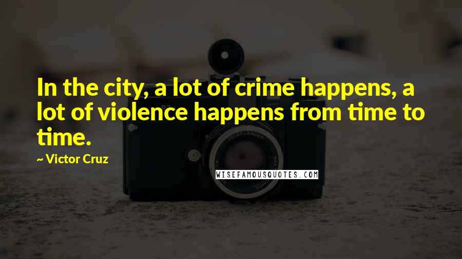 Victor Cruz Quotes: In the city, a lot of crime happens, a lot of violence happens from time to time.