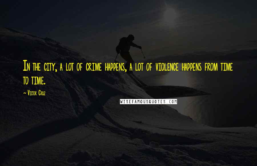 Victor Cruz Quotes: In the city, a lot of crime happens, a lot of violence happens from time to time.