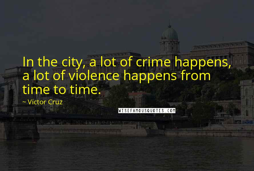 Victor Cruz Quotes: In the city, a lot of crime happens, a lot of violence happens from time to time.