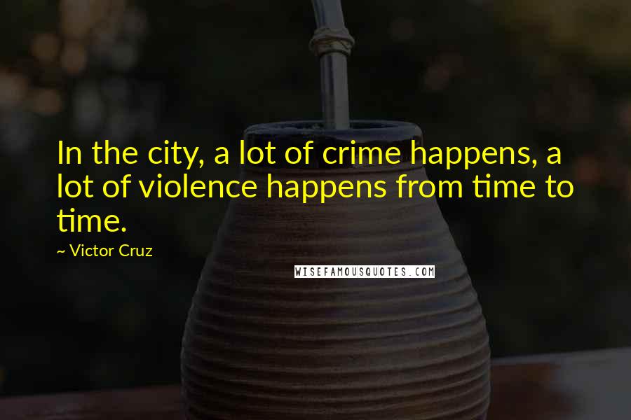 Victor Cruz Quotes: In the city, a lot of crime happens, a lot of violence happens from time to time.