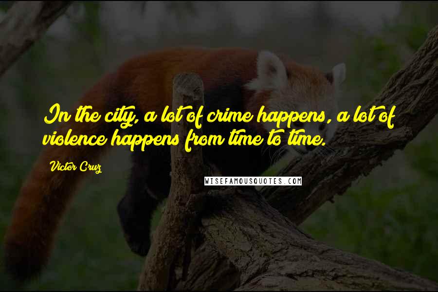 Victor Cruz Quotes: In the city, a lot of crime happens, a lot of violence happens from time to time.