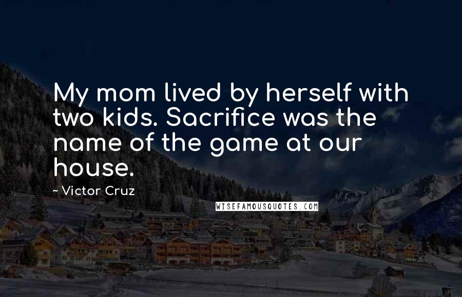 Victor Cruz Quotes: My mom lived by herself with two kids. Sacrifice was the name of the game at our house.