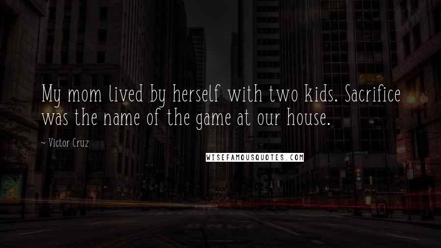 Victor Cruz Quotes: My mom lived by herself with two kids. Sacrifice was the name of the game at our house.