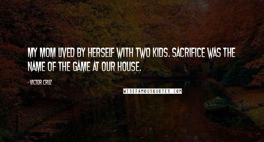 Victor Cruz Quotes: My mom lived by herself with two kids. Sacrifice was the name of the game at our house.