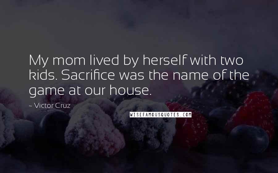 Victor Cruz Quotes: My mom lived by herself with two kids. Sacrifice was the name of the game at our house.