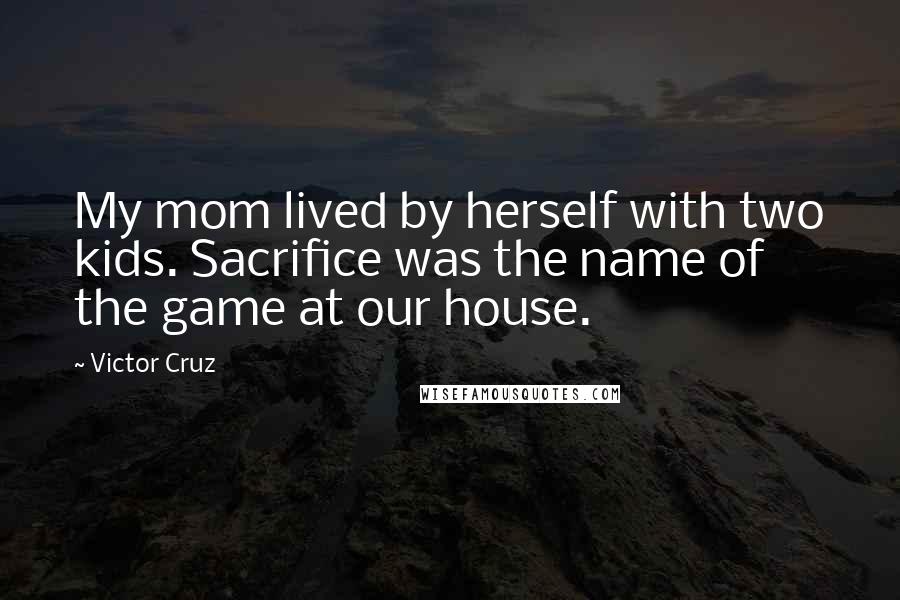 Victor Cruz Quotes: My mom lived by herself with two kids. Sacrifice was the name of the game at our house.