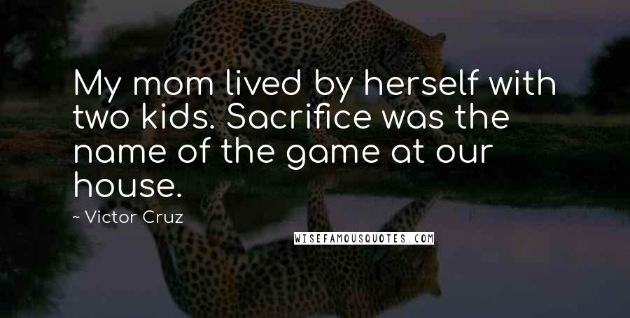 Victor Cruz Quotes: My mom lived by herself with two kids. Sacrifice was the name of the game at our house.