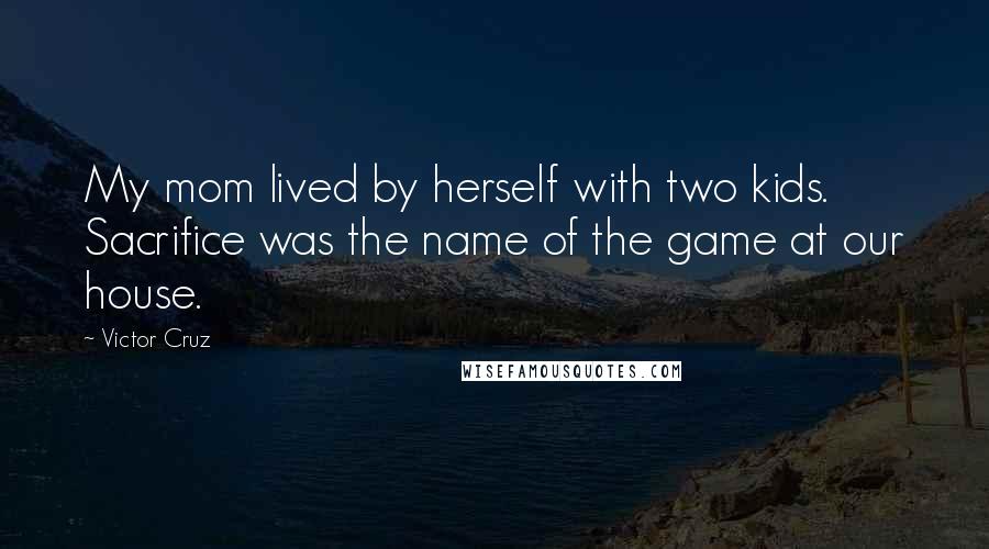 Victor Cruz Quotes: My mom lived by herself with two kids. Sacrifice was the name of the game at our house.