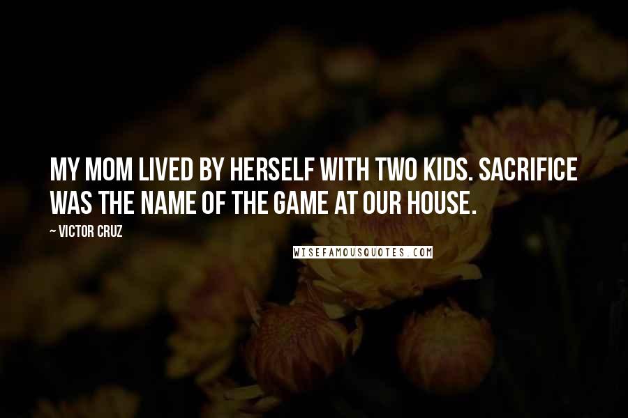 Victor Cruz Quotes: My mom lived by herself with two kids. Sacrifice was the name of the game at our house.