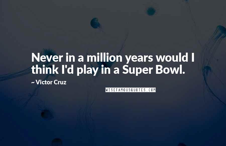 Victor Cruz Quotes: Never in a million years would I think I'd play in a Super Bowl.
