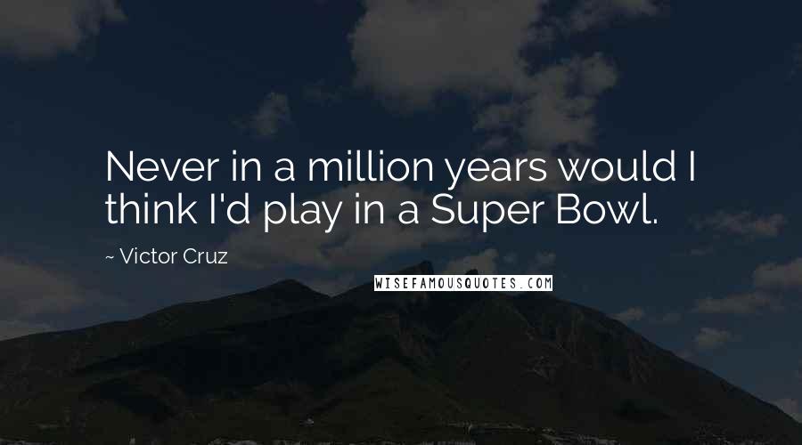 Victor Cruz Quotes: Never in a million years would I think I'd play in a Super Bowl.
