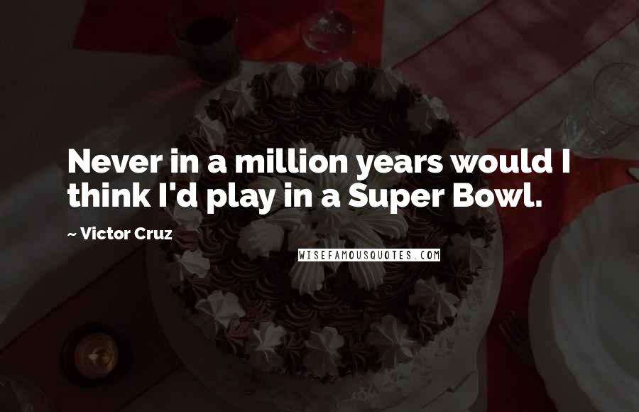 Victor Cruz Quotes: Never in a million years would I think I'd play in a Super Bowl.