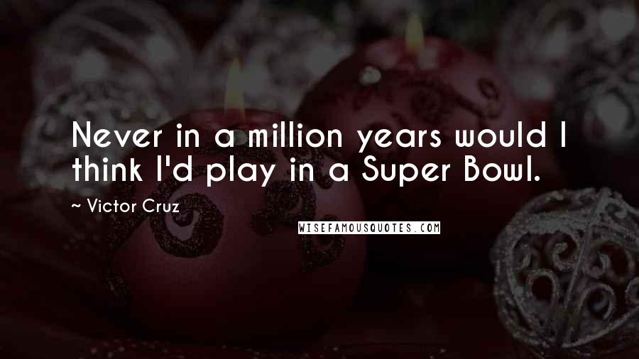 Victor Cruz Quotes: Never in a million years would I think I'd play in a Super Bowl.