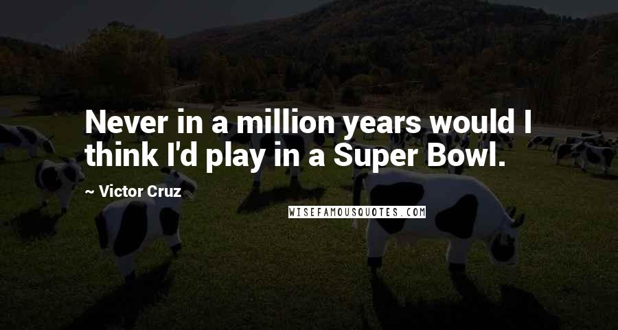 Victor Cruz Quotes: Never in a million years would I think I'd play in a Super Bowl.
