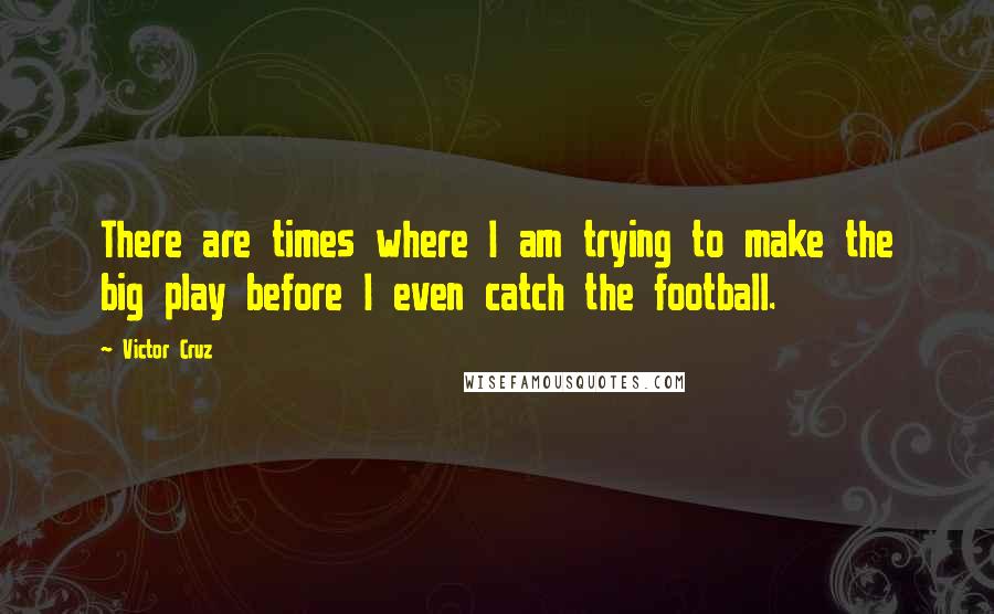 Victor Cruz Quotes: There are times where I am trying to make the big play before I even catch the football.